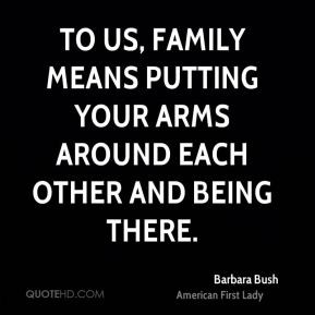 Barbara Bush - To us, family means putting your arms around each other ...
