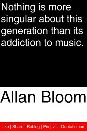 Allan Bloom - Nothing is more singular about this generation than its ...