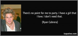 ... to party. I have a girl that I love. I don't need that. - Ryan Cabrera