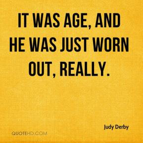 Judy Derby - It was age, and he was just worn out, really.