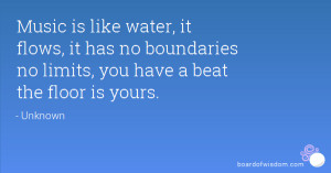 Music is like water, it flows, it has no boundaries no limits, you ...