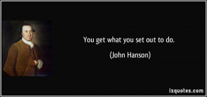 You get what you set out to do. - John Hanson