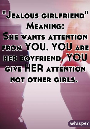 ... attention from YOU. YOU are her boyfriend. YOU give HER attention not