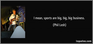 mean, sports are big, big, big business. - Phil Lesh