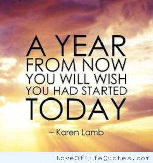year from now you will wish you had started today.