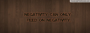 NEGATIVITY CAN ONLY FEED ON NEGATIVITY Profile Facebook Covers