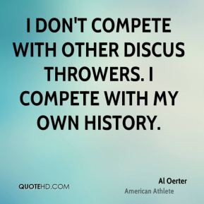 ... compete with other discus throwers. I compete with my own history