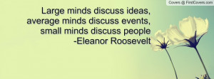 ... minds discuss events, small minds discuss people -Eleanor Roosevelt