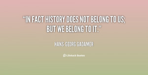 In fact history does not belong to us; but we belong to it.