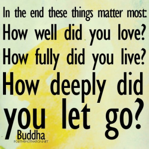 In the end these things matter most: How well did you love? How fully ...
