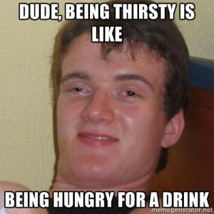 dude being thristy is like being hungry for a drink