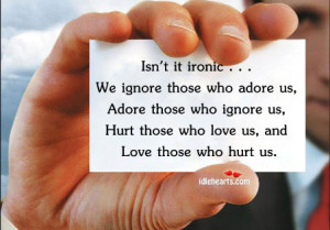 Isn’t It Ironic… We Ignore Those Who Love Us and Love Who Hurt Us
