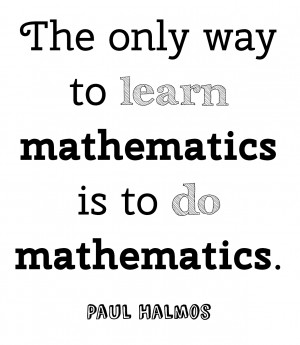 The only way to learn mathematics is to do mathematics. - Paul Halmos