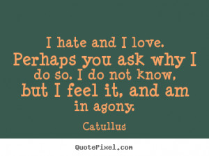 Catullus Quotes - I hate and I love. Perhaps you ask why I do so. I do ...