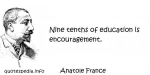 Anatole France - Nine tenths of education is encouragement.