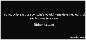 do not believe you can do today's job with yesterday's methods and ...