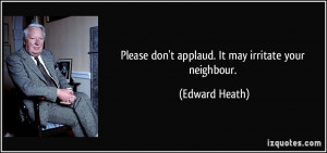 Please don't applaud. It may irritate your neighbour. - Edward Heath