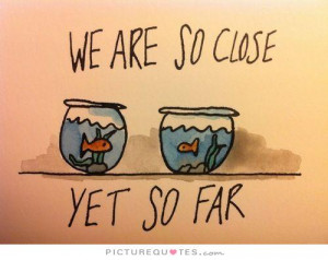 We are so close, yet so far. Picture Quote #1