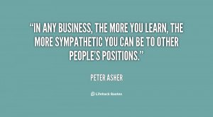 In any business, the more you learn, the more sympathetic you can be ...
