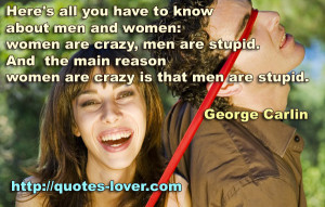 ... women: women are crazy, men are stupid. And the main reason women are