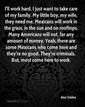 of my family. My little boy, my wife, they need me. Mexicans will work ...