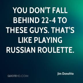 You don't fall behind 22-4 to these guys. That's like playing Russian ...
