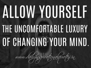 Allow yourself the uncomfortable luxury of changing your mind ...