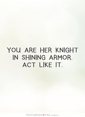 You are her knight in shining armor. Act like it Picture Quote #1