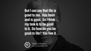 ... be good to life? You live it. morgan freeman quotes dead died die deat