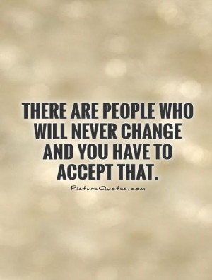 There are people who will never change and you have to accept that ...