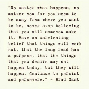 Believe things will work out. Persist and persevere. Brad Gast