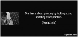 ... painting by looking at and imitating other painters. - Frank Stella