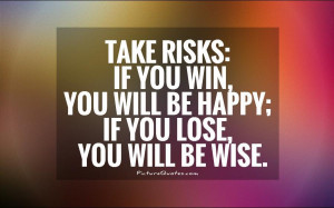 ... risks: If you win, you will be happy; if you lose, you will be wise