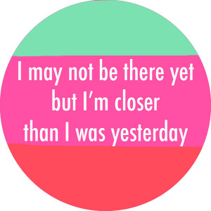 QUOTE: 'I may not be there yet, but I'm closer than I was yesterday'