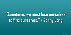 ... Sometimes we must lose ourselves to find ourselves.” – Sonny Long