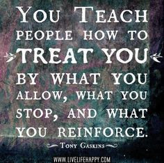 You teach people how to treat you by what you allow, what you stop and ...