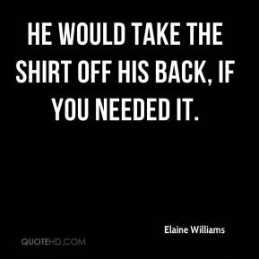 He would take the shirt off his back, if you needed it. - Elaine ...