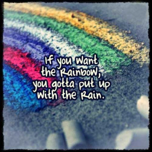 If you want the Rainbow, you gotta put up with the Rain.