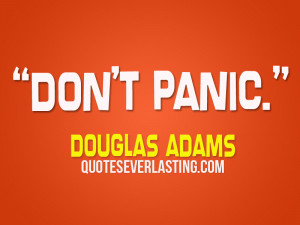 Don’t panic. – Douglas Adams