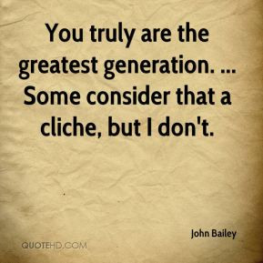 John Bailey - You truly are the greatest generation. ... Some consider ...