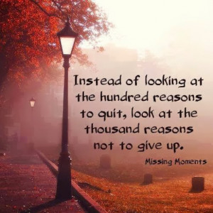 Instead of looking at the hundred reasons to quit, look at the ...