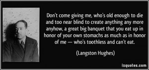 Don't come giving me, who's old enough to die and too near blind to ...