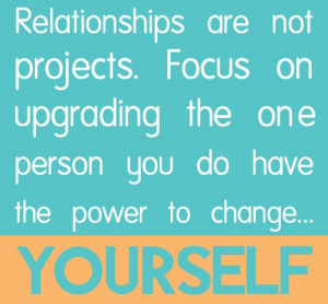 Relationships are not projects. Focus on upgrading the one person you ...