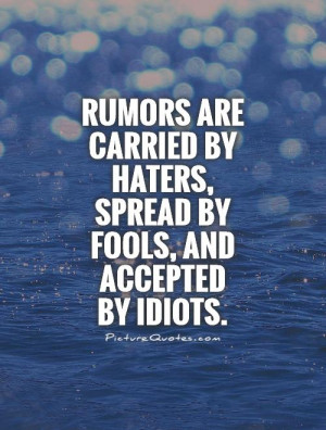 Rumors are carried by haters, spread by fools, and accepted by idiots ...