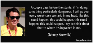 ... to think about that to where it's ingrained in me. - Johnny Knoxville