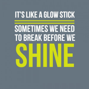 It's like a glow stick. Sometimes we need to break before we shine.