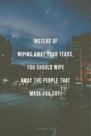Wipe away the people that made you cry