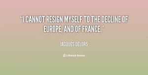cannot resign myself to the decline of Europe, and of France.”