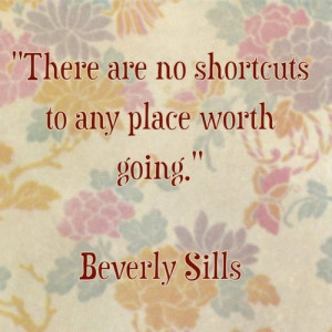 There are no shortcuts to any place worth going Beverly Sills