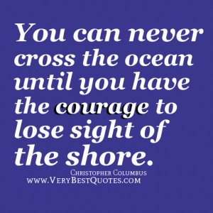 ... have the courage to lose sight of the shore. –Christopher Columbus